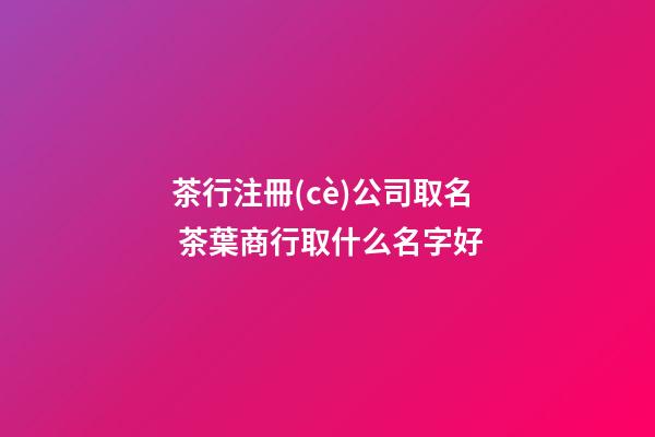 茶行注冊(cè)公司取名 茶葉商行取什么名字好-第1張-公司起名-玄機(jī)派